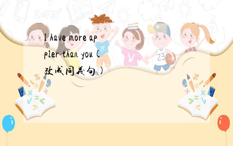 l have more appler than you(改成同义句)