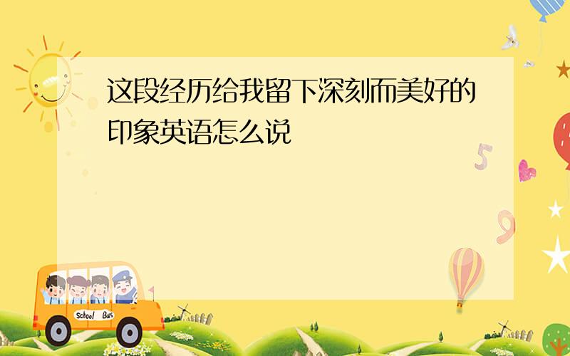 这段经历给我留下深刻而美好的印象英语怎么说