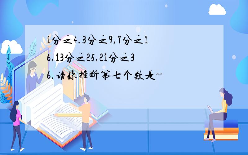 1分之4.3分之9,7分之16,13分之25,21分之36.请你推断第七个数是--