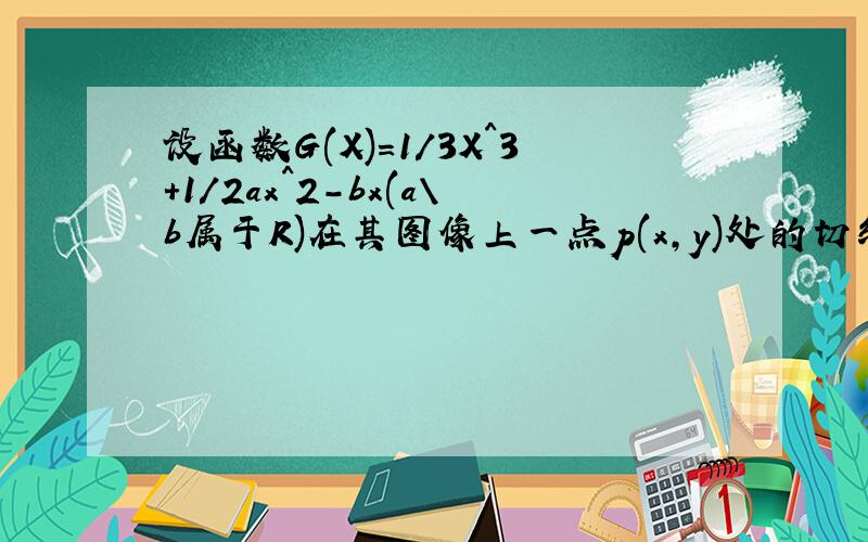 设函数G(X)=1/3X^3+1/2ax^2-bx(a\b属于R)在其图像上一点p(x,y)处的切线的斜率记为f(x).