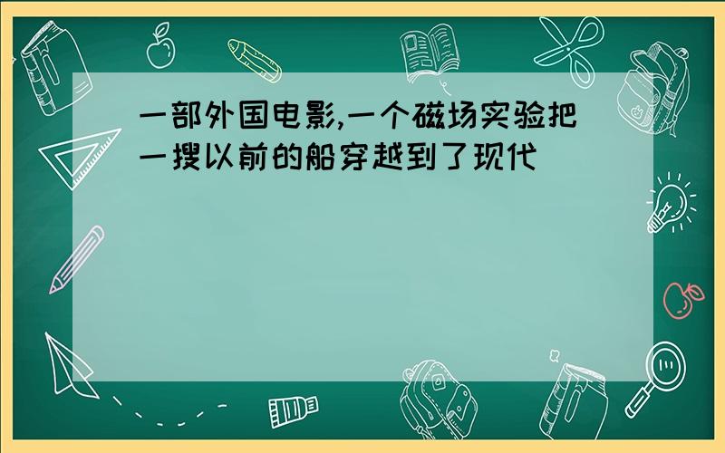 一部外国电影,一个磁场实验把一搜以前的船穿越到了现代