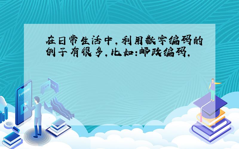 在日常生活中,利用数字编码的例子有很多,比如:邮政编码,