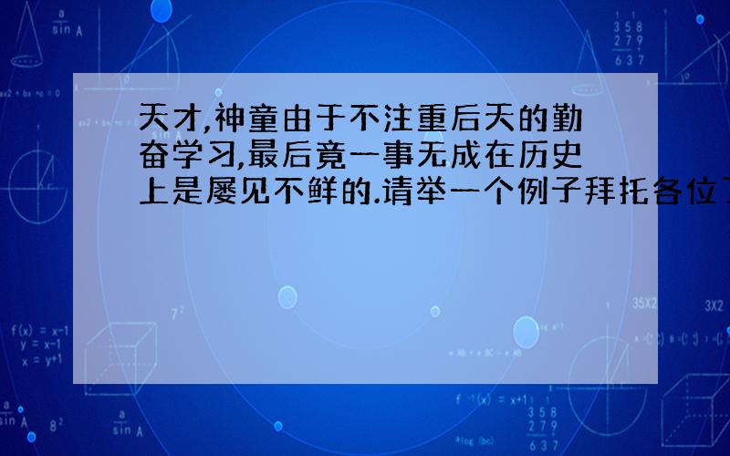 天才,神童由于不注重后天的勤奋学习,最后竟一事无成在历史上是屡见不鲜的.请举一个例子拜托各位了 3Q