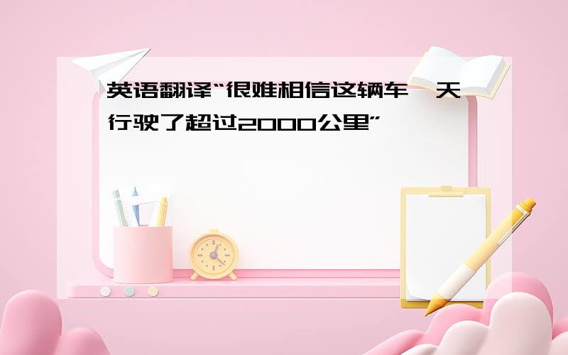 英语翻译“很难相信这辆车一天行驶了超过2000公里”