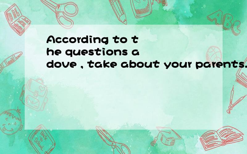 According to the questions adove , take about your parents.