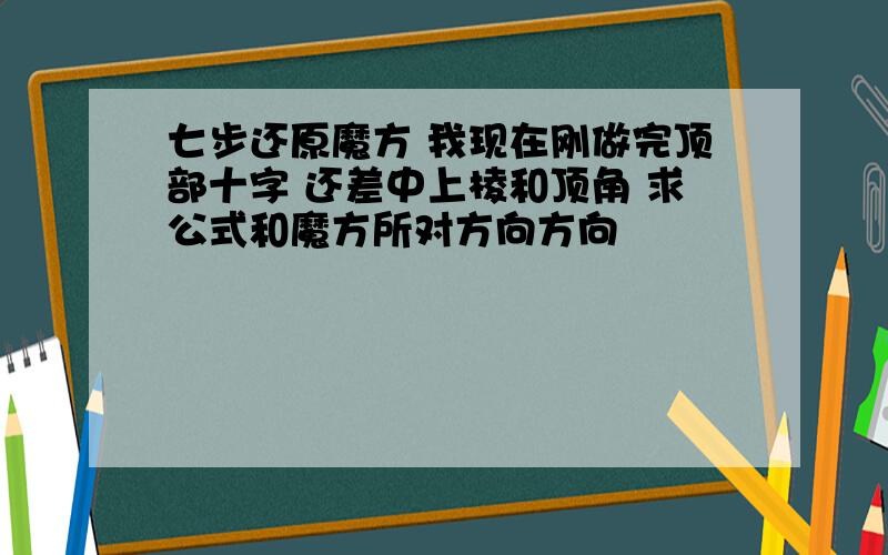 七步还原魔方 我现在刚做完顶部十字 还差中上棱和顶角 求公式和魔方所对方向方向