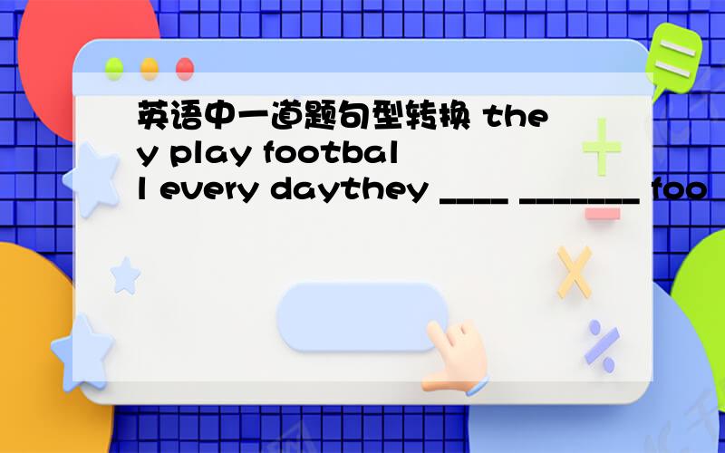 英语中一道题句型转换 they play football every daythey ____ _______ foo