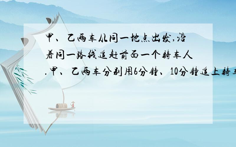 甲、乙两车从同一地点出发,沿着同一路线追赶前面一个骑车人.甲、乙两车分别用6分钟、10分钟追上骑车人.