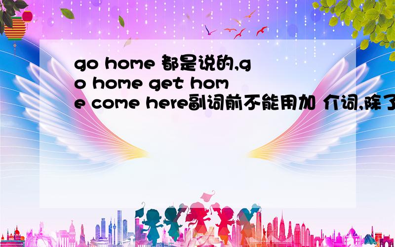 go home 都是说的,go home get home come here副词前不能用加 介词,除了是 固定习惯用法