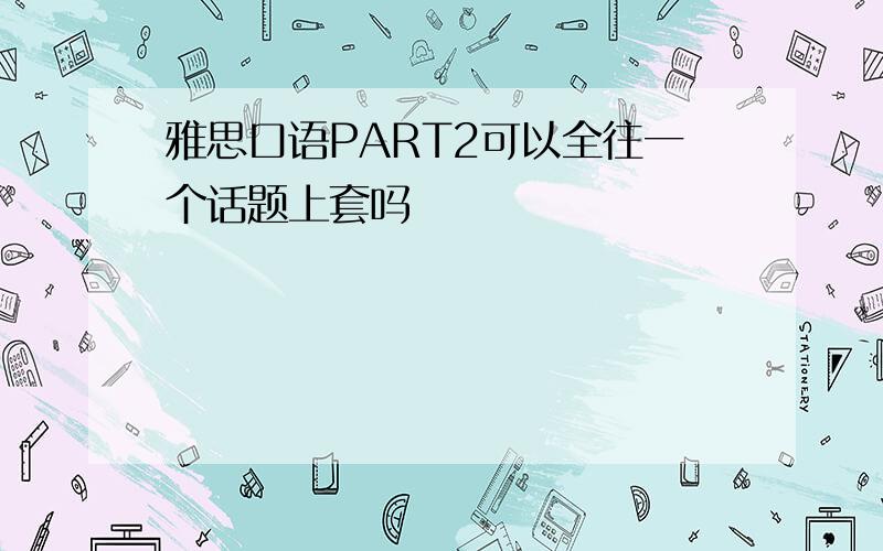 雅思口语PART2可以全往一个话题上套吗