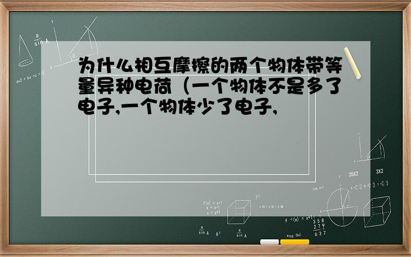 为什么相互摩擦的两个物体带等量异种电荷（一个物体不是多了电子,一个物体少了电子,