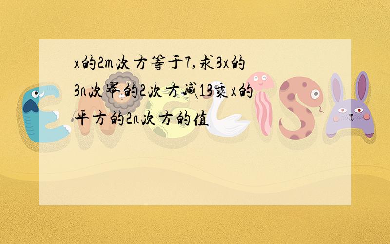 x的2m次方等于7,求3x的3n次幂的2次方减13乘x的平方的2n次方的值