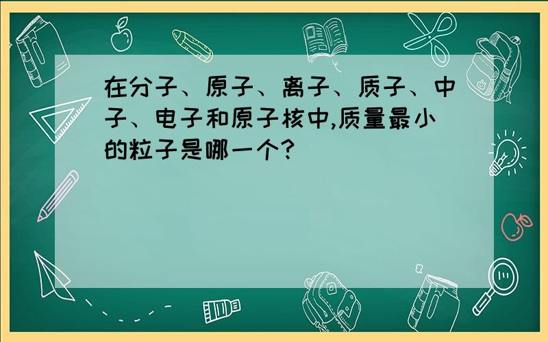 在分子、原子、离子、质子、中子、电子和原子核中,质量最小的粒子是哪一个?