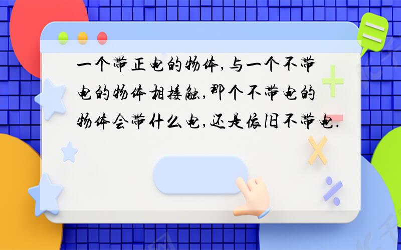 一个带正电的物体,与一个不带电的物体相接触,那个不带电的物体会带什么电,还是依旧不带电.