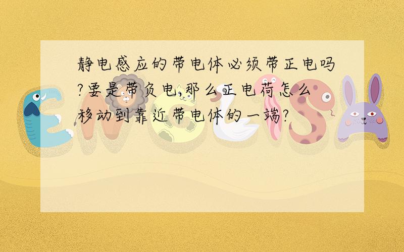 静电感应的带电体必须带正电吗?要是带负电,那么正电荷怎么移动到靠近带电体的一端?