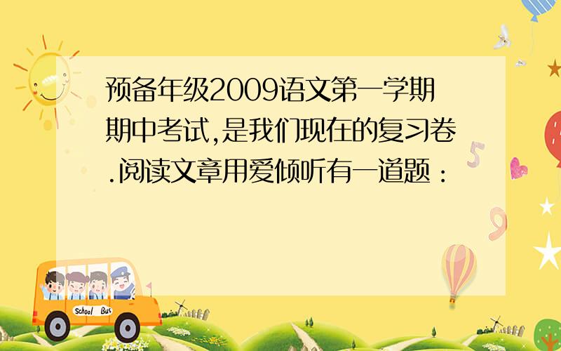 预备年级2009语文第一学期期中考试,是我们现在的复习卷.阅读文章用爱倾听有一道题：