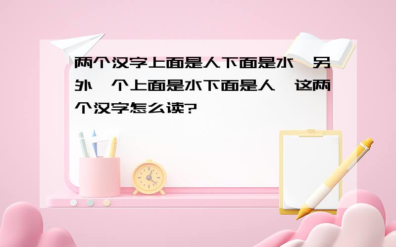 两个汉字上面是人下面是水,另外一个上面是水下面是人,这两个汉字怎么读?