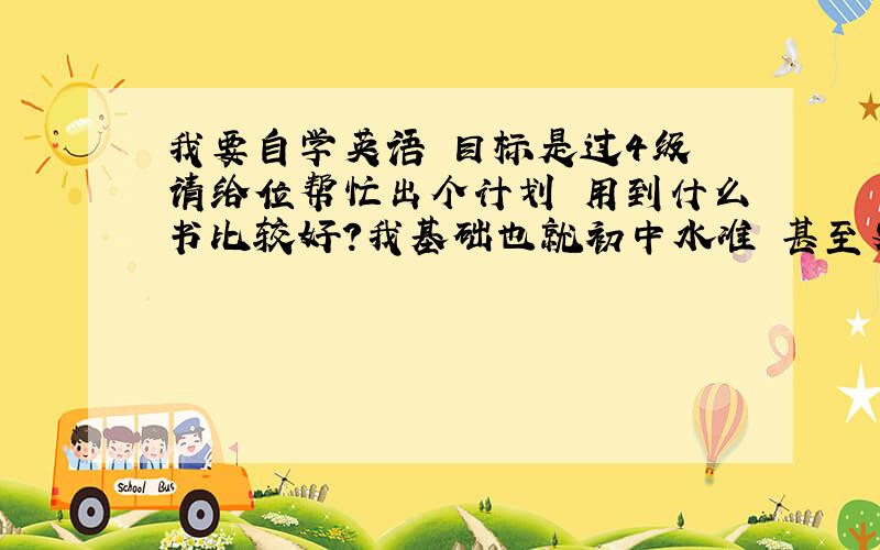 我要自学英语 目标是过4级 请给位帮忙出个计划 用到什么书比较好?我基础也就初中水准 甚至更低