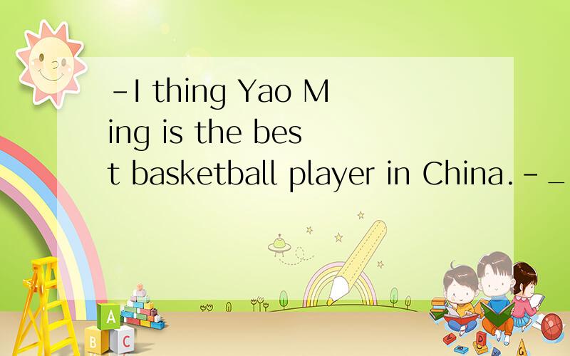 -I thing Yao Ming is the best basketball player in China.-__