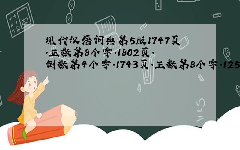 现代汉语词典第5版1747页.正数第8个字.1802页.倒数第4个字.1743页.正数第8个字.1253页.最后1个字.