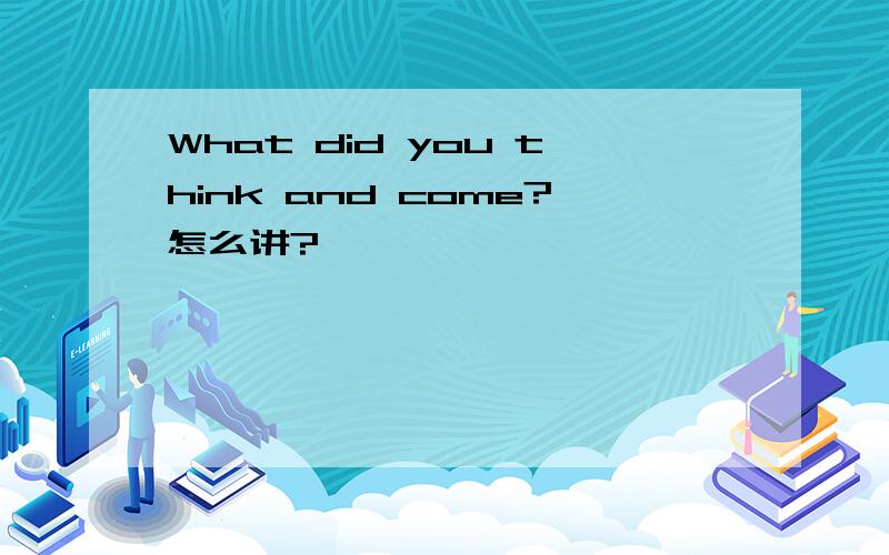 What did you think and come?怎么讲?