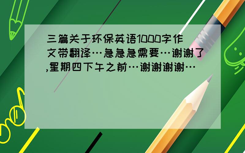 三篇关于环保英语1000字作文带翻译…急急急需要…谢谢了,星期四下午之前…谢谢谢谢…