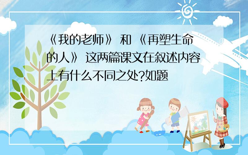 《我的老师》 和 《再塑生命的人》 这两篇课文在叙述内容上有什么不同之处?如题