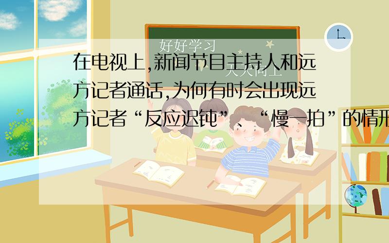 在电视上,新闻节目主持人和远方记者通话,为何有时会出现远方记者“反应迟钝”、“慢一拍”的情形?