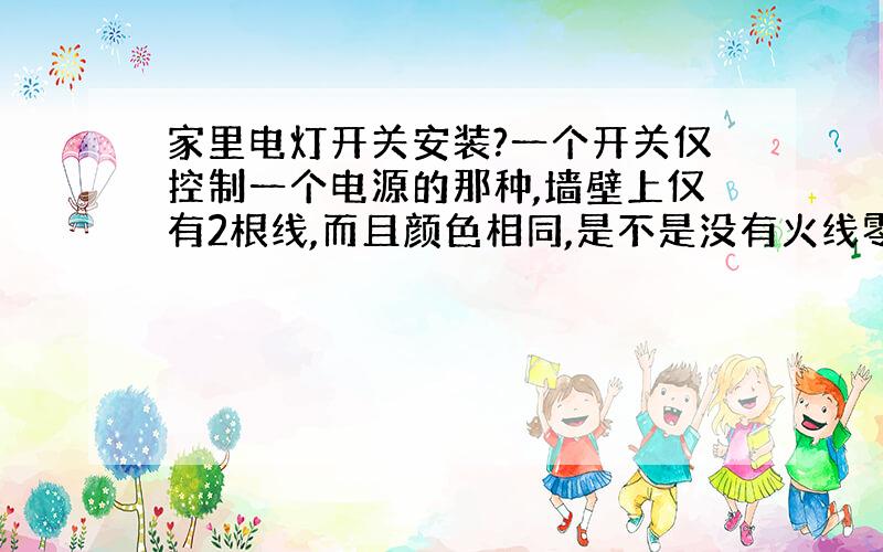 家里电灯开关安装?一个开关仅控制一个电源的那种,墙壁上仅有2根线,而且颜色相同,是不是没有火线零线之分?接入开关,电灯不