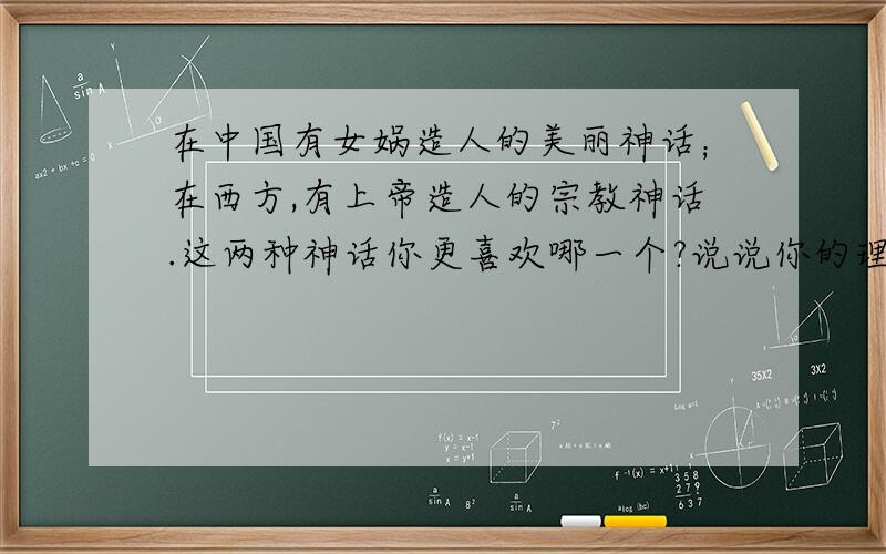 在中国有女娲造人的美丽神话；在西方,有上帝造人的宗教神话.这两种神话你更喜欢哪一个?说说你的理由.