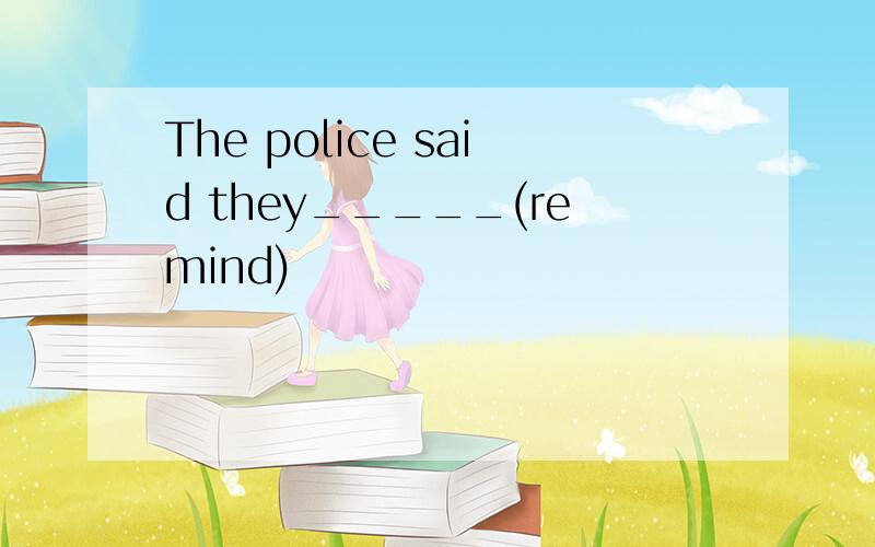 The police said they_____(remind)