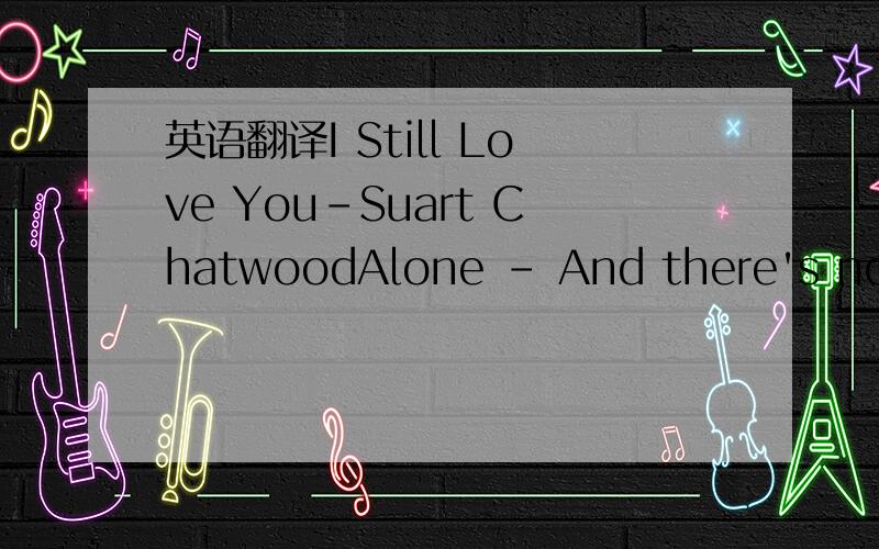 英语翻译I Still Love You-Suart ChatwoodAlone - And there's no to