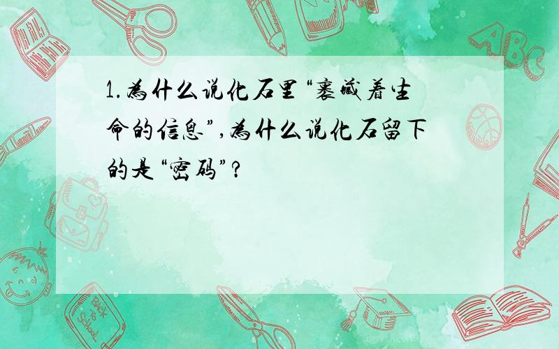 1.为什么说化石里“裹藏着生命的信息”,为什么说化石留下的是“密码”?