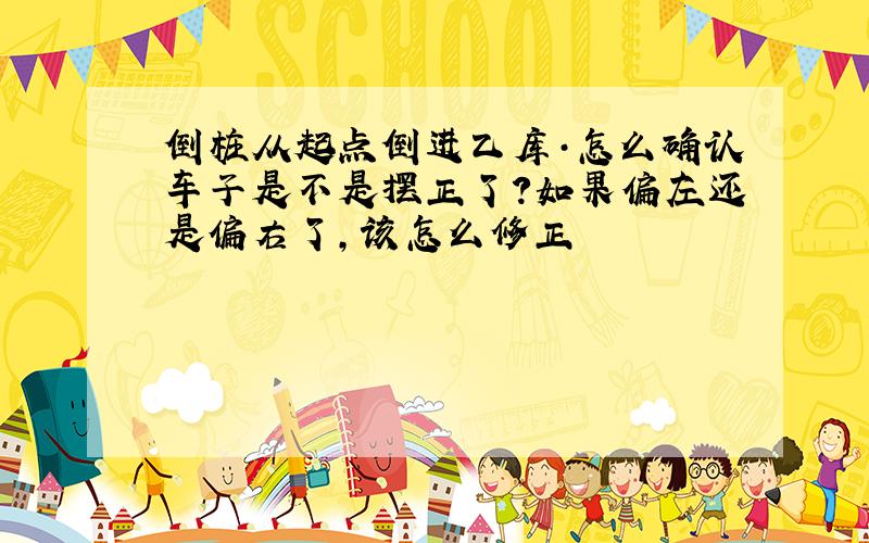 倒桩从起点倒进乙库·怎么确认车子是不是摆正了?如果偏左还是偏右了,该怎么修正