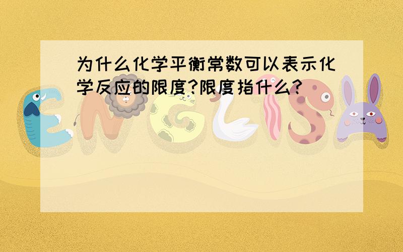 为什么化学平衡常数可以表示化学反应的限度?限度指什么?