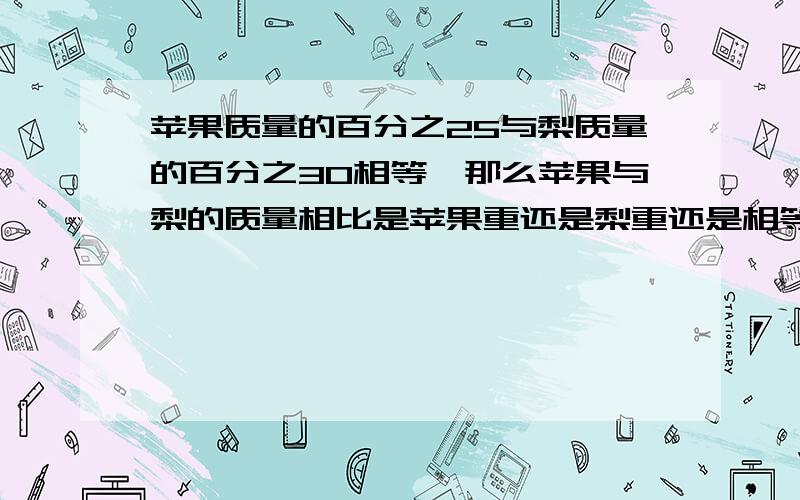 苹果质量的百分之25与梨质量的百分之30相等,那么苹果与梨的质量相比是苹果重还是梨重还是相等?