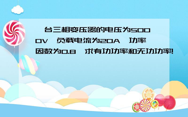 一台三相变压器的电压为5000V,负载电流为20A,功率因数为0.8,求有功功率和无功功率!