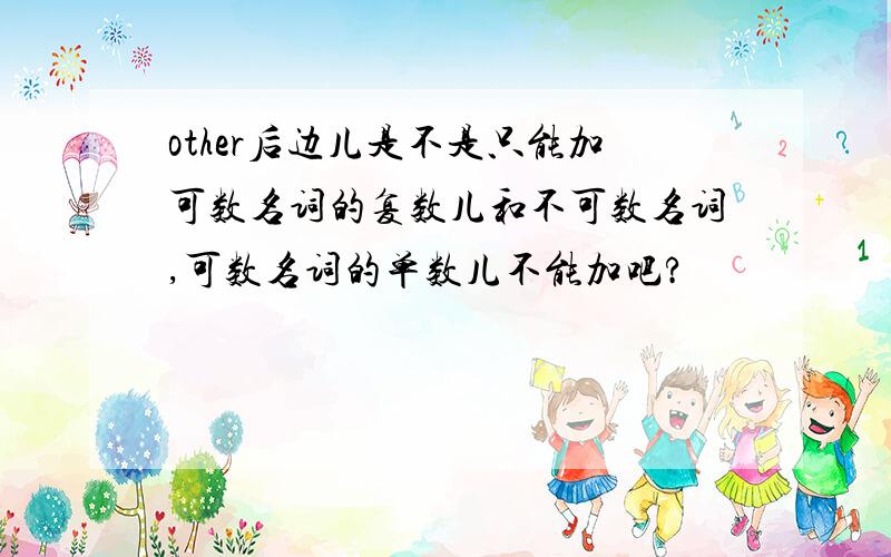 other后边儿是不是只能加可数名词的复数儿和不可数名词,可数名词的单数儿不能加吧?