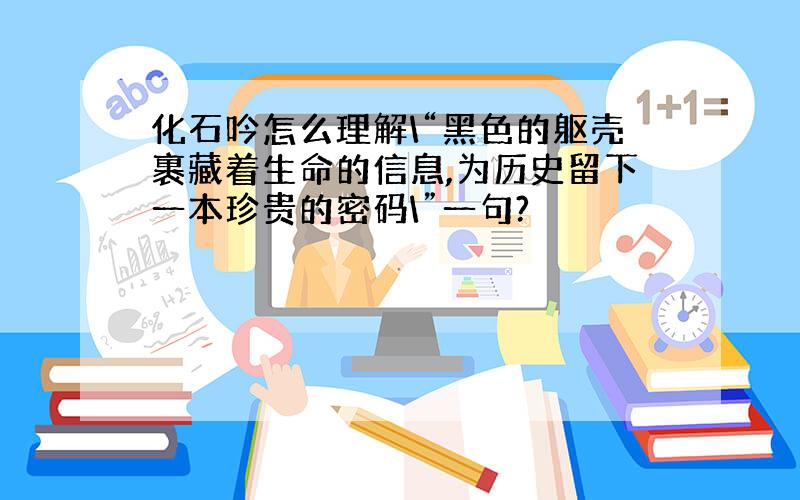 化石吟怎么理解\“黑色的躯壳裹藏着生命的信息,为历史留下一本珍贵的密码\”一句?