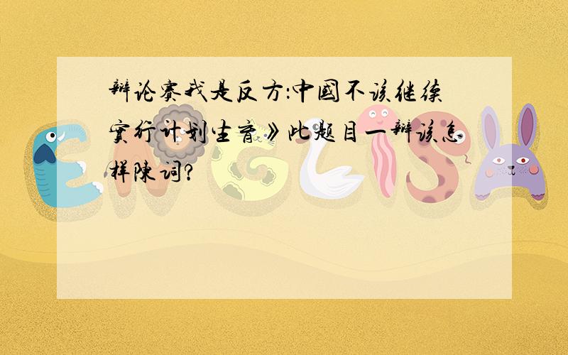 辩论赛我是反方：中国不该继续实行计划生育》此题目一辩该怎样陈词?