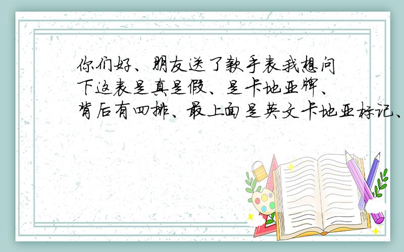 你们好、朋友送了款手表我想问下这表是真是假、是卡地亚牌、背后有四排、最上面是英文卡地亚标记、下面共有三横、第一横是W68