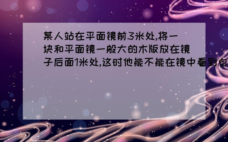 某人站在平面镜前3米处,将一块和平面镜一般大的木版放在镜子后面1米处,这时他能不能在镜中看到自己的像