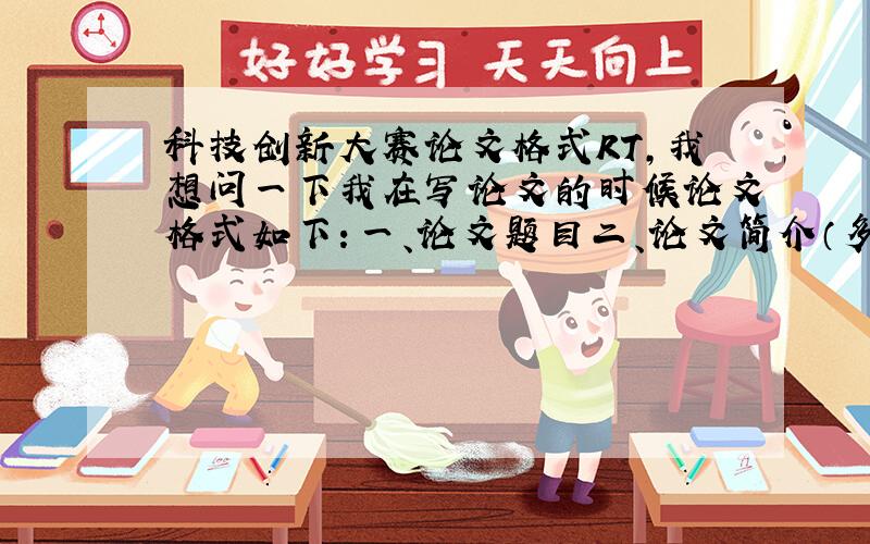 科技创新大赛论文格式RT,我想问一下我在写论文的时候论文格式如下：一、论文题目二、论文简介（多少字比较合适）三、关键词四