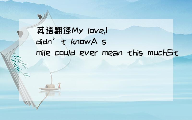 英语翻译My love,I didn’t knowA smile could ever mean this muchSt