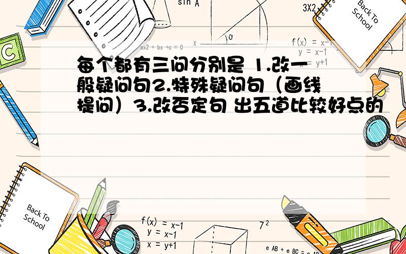 每个都有三问分别是 1.改一般疑问句2.特殊疑问句（画线提问）3.改否定句 出五道比较好点的