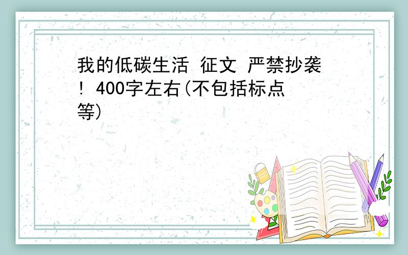 我的低碳生活 征文 严禁抄袭! 400字左右(不包括标点等)