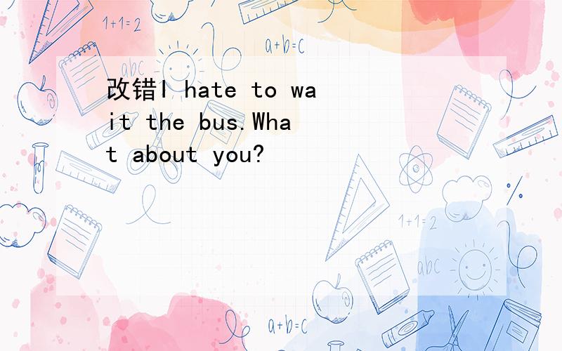 改错I hate to wait the bus.What about you?