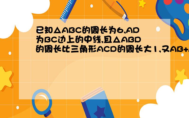 已知△ABC的周长为6,AD为BC边上的中线,且△ABD的周长比三角形ACD的周长大1,又AB+AC=2BC.