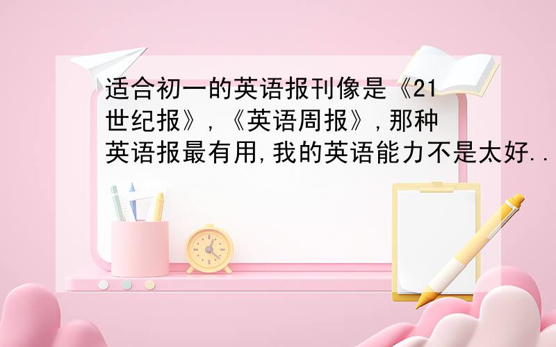 适合初一的英语报刊像是《21世纪报》,《英语周报》,那种英语报最有用,我的英语能力不是太好...《书虫》我有不少，我想要