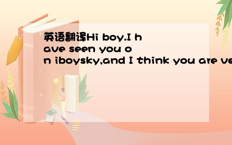 英语翻译Hi boy.I have seen you on iboysky,and I think you are ve